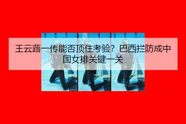 王云蕗一传能否顶住考验？巴西拦防成中国女排关键一关